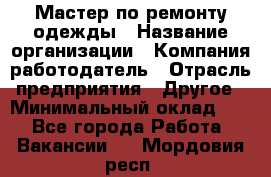 Мастер по ремонту одежды › Название организации ­ Компания-работодатель › Отрасль предприятия ­ Другое › Минимальный оклад ­ 1 - Все города Работа » Вакансии   . Мордовия респ.